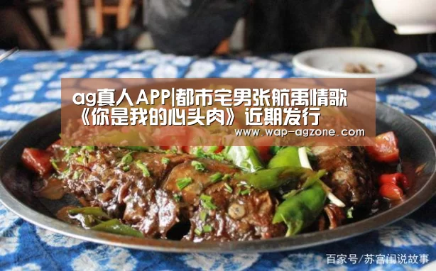 ag真人APP|都市宅男张航禹情歌《你是我的心头肉》近期发行(图1) ag真人下载