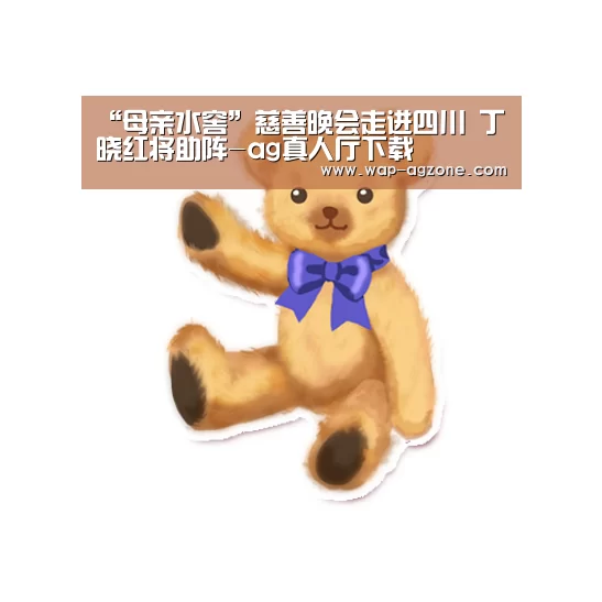 “母亲水窖”慈善晚会走进四川 丁晓红将助阵-ag真人厅下载(图1) ag真人APP