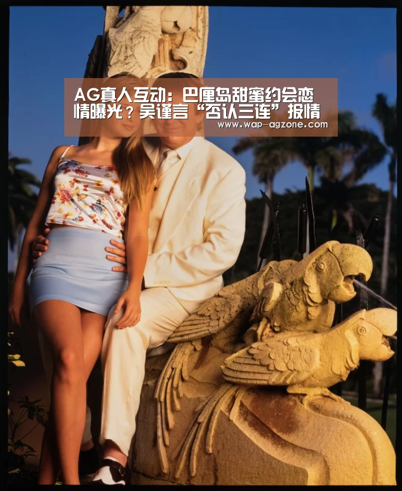 AG真人互动:巴厘岛甜蜜约会恋情曝光?吴谨言“否认三连”报情包澄清:我没有别瞎说(图1) ag真人APP