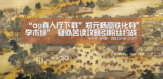 “ag真人厅下载”郑元畅高铁化身”学术综” 疑似苦读攻略引粉丝约战(图4) ag真人下载