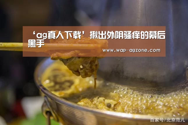 ‘ag真人下载’揪出外阴骚痒的幕后黑手(图1) ag真人厅下载