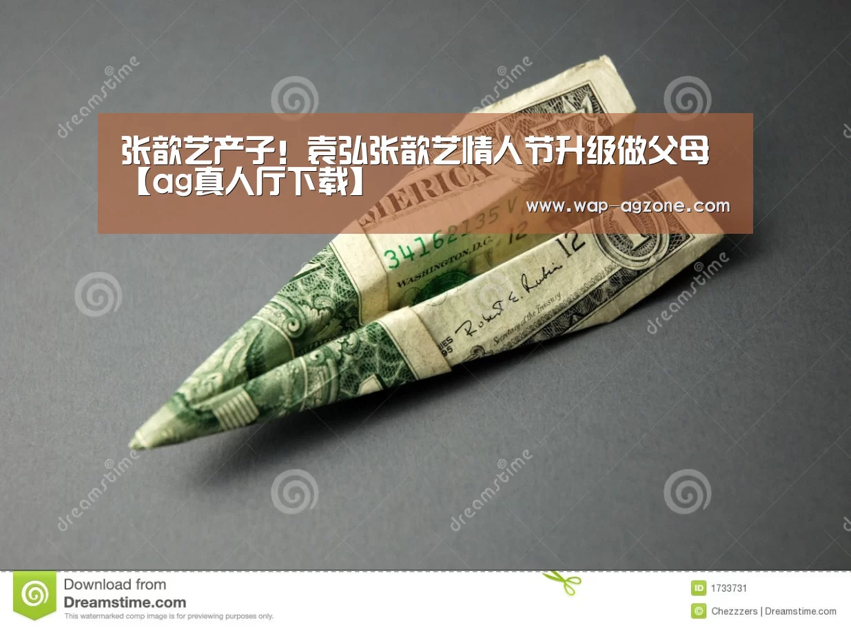 张歆艺产子!袁弘张歆艺情人节升级做父母【ag真人厅下载】(图4) ag真人厅下载
