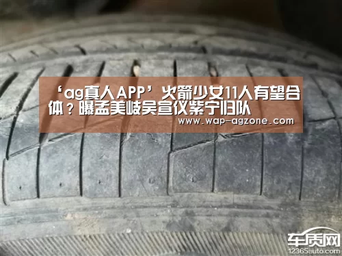 ‘ag真人APP’火箭少女11人有望合体?曝孟美岐吴宣仪紫宁归队(图2) ag真人APP