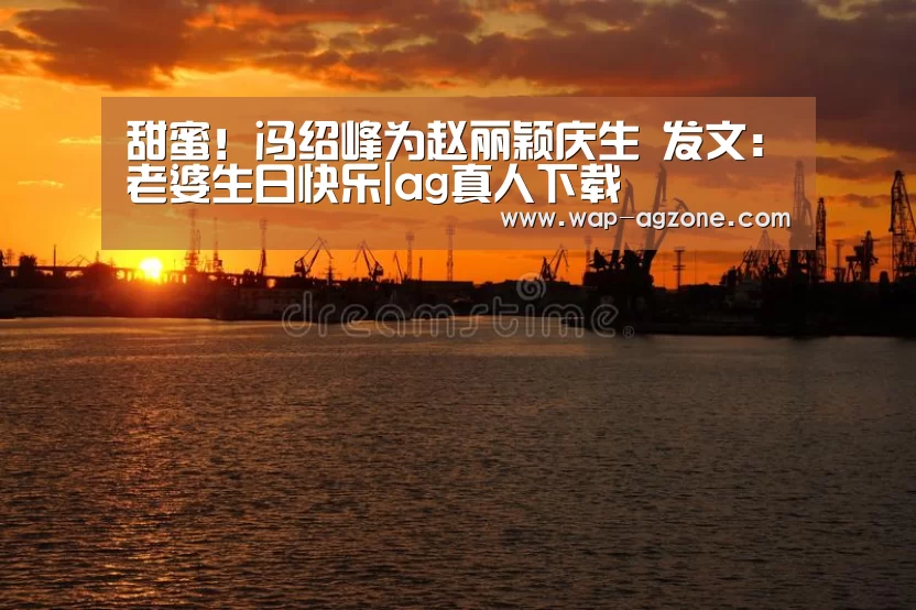 甜蜜!冯绍峰为赵丽颖庆生 发文:老婆生日快乐|ag真人下载(图1) ag真人厅下载
