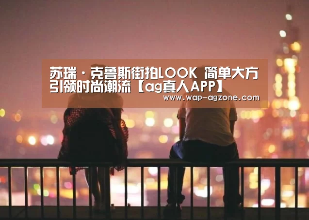 苏瑞·克鲁斯街拍LOOK 简单大方引领时尚潮流【ag真人APP】(图2) ag真人厅下载