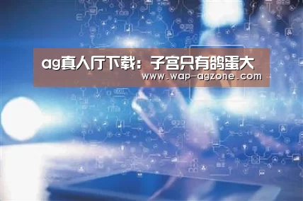 ag真人厅下载:子宫只有鸽蛋大(图1) ag真人下载